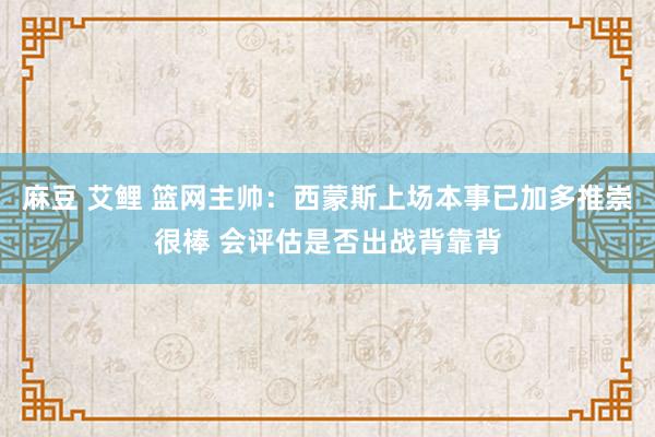 麻豆 艾鲤 篮网主帅：西蒙斯上场本事已加多推崇很棒 会评估是否出战背靠背