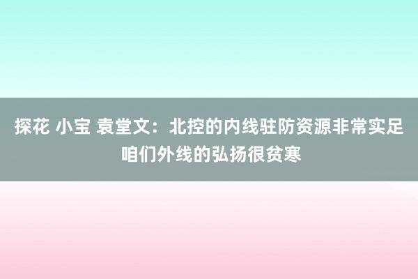 探花 小宝 袁堂文：北控的内线驻防资源非常实足 咱们外线的弘扬很贫寒