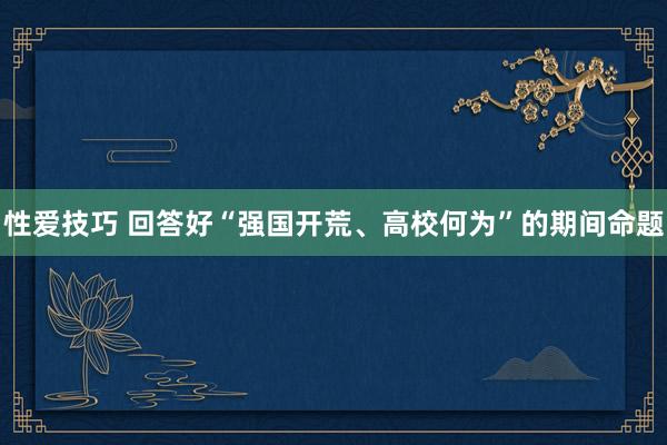 性爱技巧 回答好“强国开荒、高校何为”的期间命题