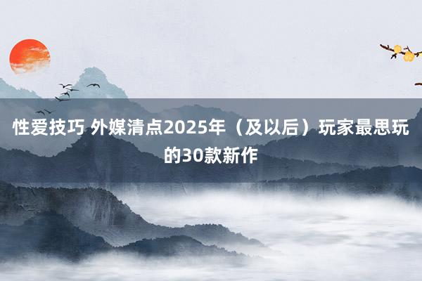 性爱技巧 外媒清点2025年（及以后）玩家最思玩的30款新作