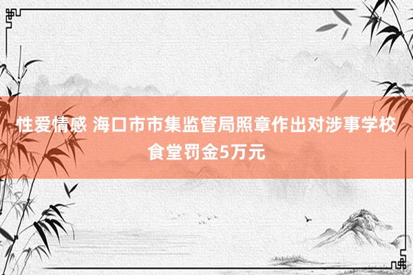 性爱情感 海口市市集监管局照章作出对涉事学校食堂罚金5万元