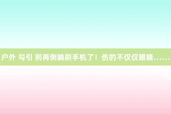 户外 勾引 别再侧躺刷手机了！伤的不仅仅眼睛……