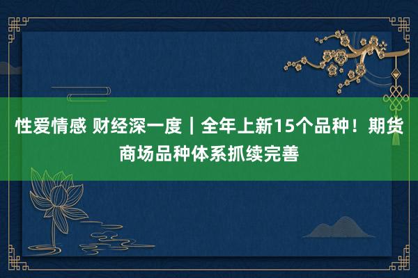 性爱情感 财经深一度｜全年上新15个品种！期货商场品种体系抓续完善