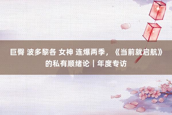 巨臀 波多黎各 女神 连爆两季，《当前就启航》的私有顺绪论｜年度专访