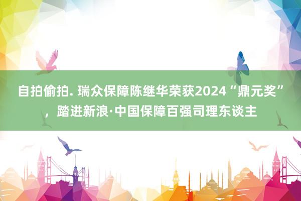 自拍偷拍. 瑞众保障陈继华荣获2024“鼎元奖”，踏进新浪·中国保障百强司理东谈主