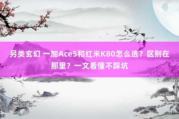 另类玄幻 一加Ace5和红米K80怎么选？区别在那里？一文看懂不踩坑