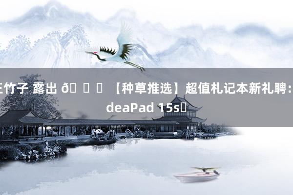 王竹子 露出 🎉【种草推选】超值札记本新礼聘：IdeaPad 15s✨