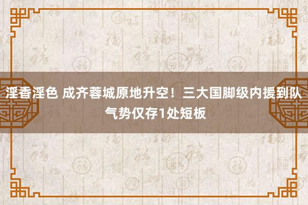 淫香淫色 成齐蓉城原地升空！三大国脚级内援到队 气势仅存1处短板