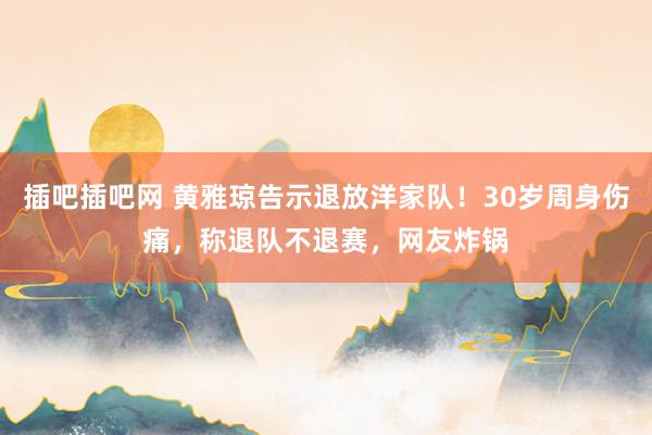 插吧插吧网 黄雅琼告示退放洋家队！30岁周身伤痛，称退队不退赛，<a href=