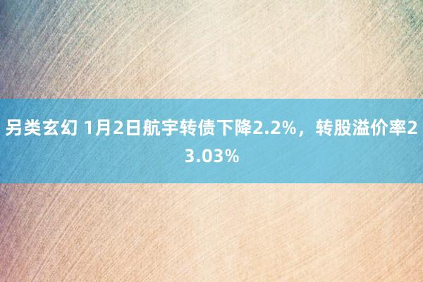 另类玄幻 1月2日航宇转债下降2.2%，转股溢价率23.03%