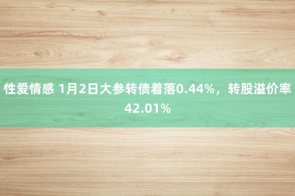 性爱情感 1月2日大参转债着落0.44%，转股溢价率42.01%