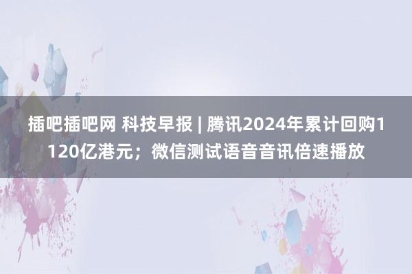 插吧插吧网 科技早报 | 腾讯2024年累计回购1120亿港元；微信测试语音音讯倍速播放