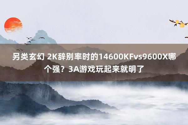 另类玄幻 2K辞别率时的14600KFvs9600X哪个强？3A游戏玩起来就明了