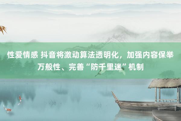 性爱情感 抖音将激动算法透明化，加强内容保举万般性、完善“防千里迷”机制