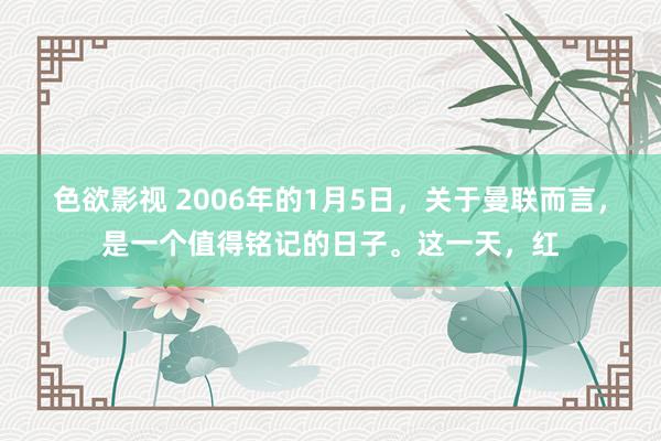 色欲影视 2006年的1月5日，关于曼联而言，是一个值得铭记的日子。这一天，红