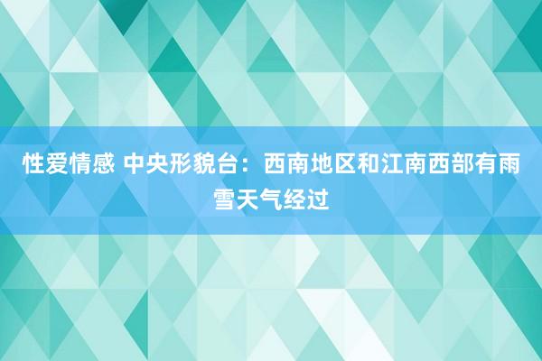 性爱情感 中央形貌台：西南地区和江南西部有雨雪天气经过