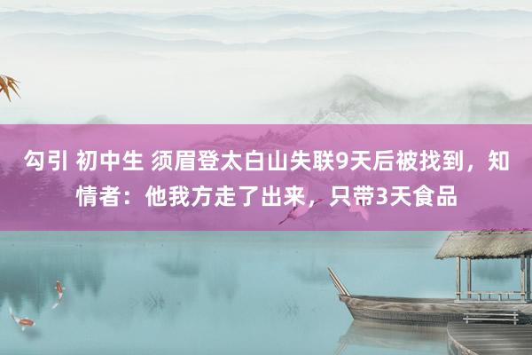 勾引 初中生 须眉登太白山失联9天后被找到，知情者：他我方走了出来，只带3天食品