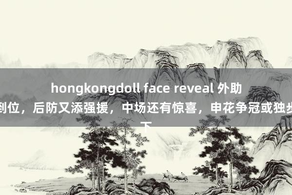 hongkongdoll face reveal 外助全部到位，后防又添强援，中场还有惊喜，申花争冠或独步天下