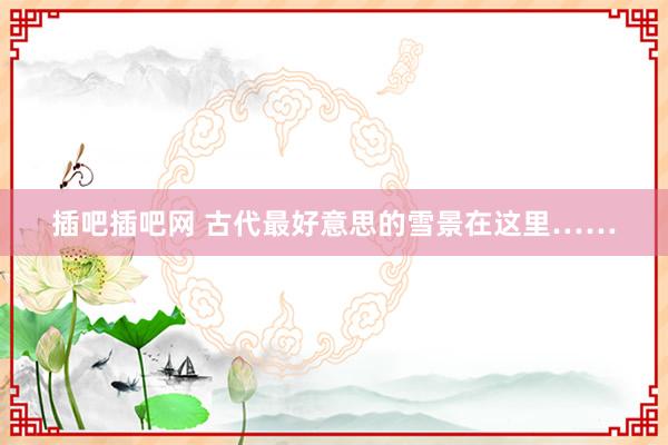 插吧插吧网 古代最好意思的雪景在这里……