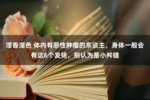 淫香淫色 体内有恶性肿瘤的东谈主，身体一般会有这6个发扬，别认为是小舛错