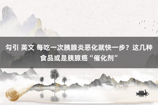 勾引 英文 每吃一次胰腺炎恶化就快一步？这几种食品或是胰腺癌“催化剂”