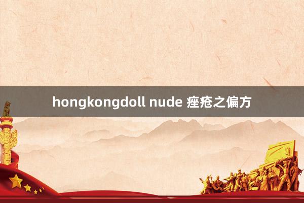 hongkongdoll nude 痤疮之偏方