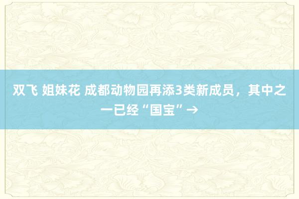 双飞 姐妹花 成都动物园再添3类新成员，其中之一已经“国宝”→