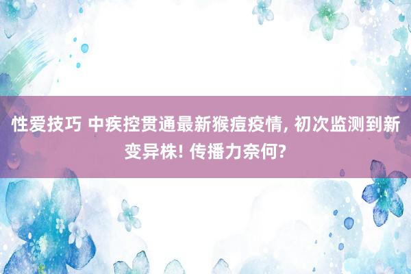 性爱技巧 中疾控贯通最新猴痘疫情， 初次监测到新变异株! 传播力奈何?