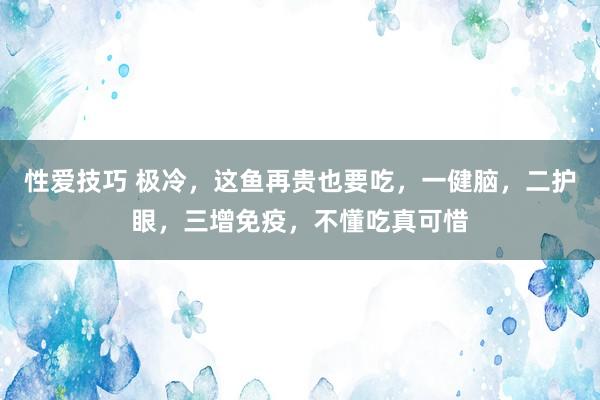 性爱技巧 极冷，这鱼再贵也要吃，一健脑，二护眼，三增免疫，不懂吃真可惜