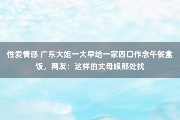 性爱情感 广东大姐一大早给一家四口作念午餐盒饭，网友：这样的丈母娘那处找