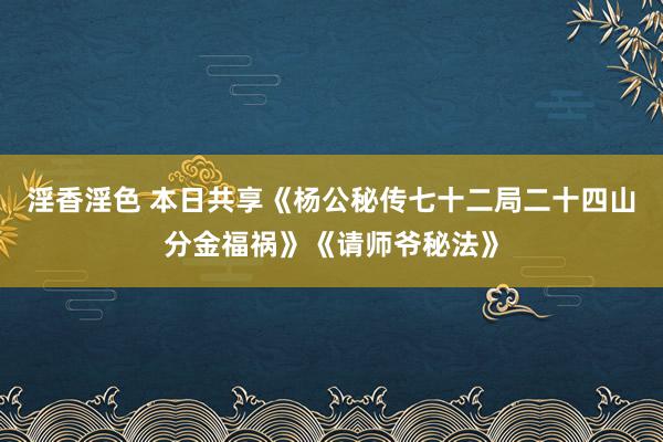 淫香淫色 本日共享《杨公秘传七十二局二十四山分金福祸》《请师爷秘法》