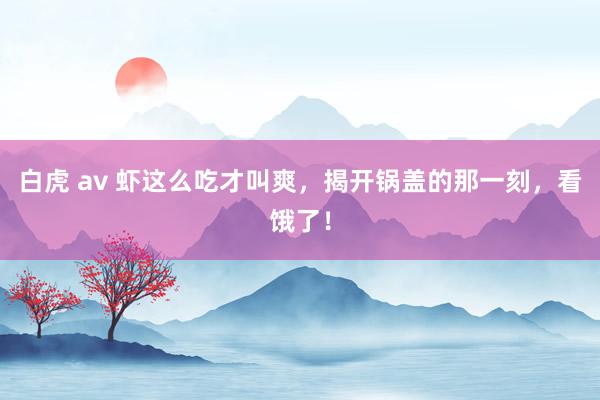 白虎 av 虾这么吃才叫爽，揭开锅盖的那一刻，看饿了！