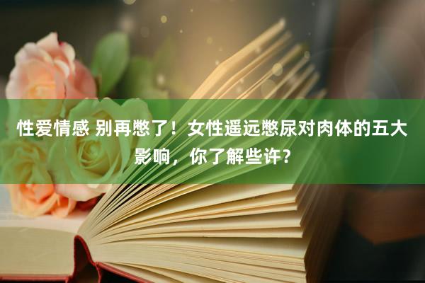 性爱情感 别再憋了！女性遥远憋尿对肉体的五大影响，你了解些许？