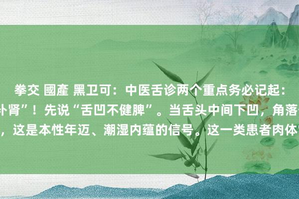 拳交 國產 黑卫可：中医舌诊两个重点务必记起：“舌凹不健脾”“舌凸不补肾”！先说“舌凹不健脾”。当舌头中间下凹，角落伴有判辨齿痕，这是本性年迈、潮湿内蕴的信号。这一类患者肉体常出现腹胀、大便溏稀、浑身困倦千里...