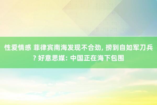 性爱情感 菲律宾南海发现不合劲， 捞到自如军刀兵? 好意思媒: 中国正在海下包围