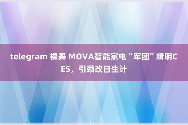 telegram 裸舞 MOVA智能家电“军团”精明CES，引颈改日生计