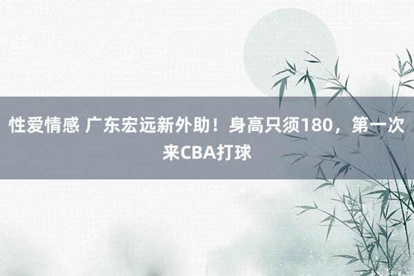 性爱情感 广东宏远新外助！身高只须180，第一次来CBA打球