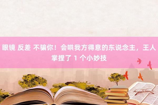 眼镜 反差 不骗你！会哄我方得意的东说念主，王人掌捏了 1 个小妙技