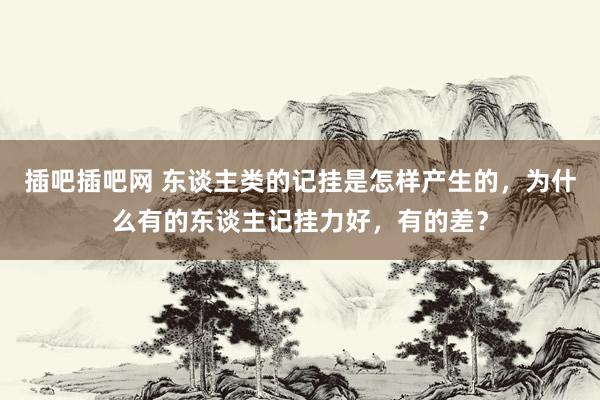 插吧插吧网 东谈主类的记挂是怎样产生的，为什么有的东谈主记挂力好，有的差？