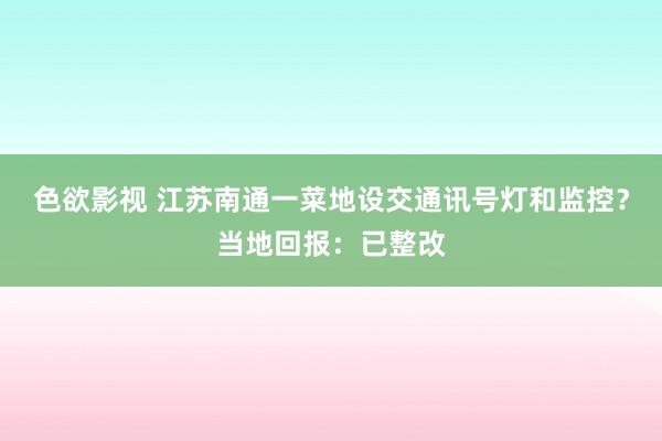 色欲影视 江苏南通一菜地设交通讯号灯和监控？当地回报：已整改