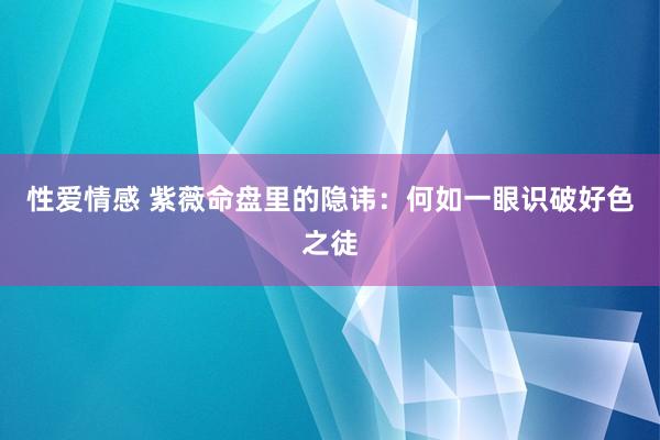 性爱情感 紫薇命盘里的隐讳：何如一眼识破好色之徒