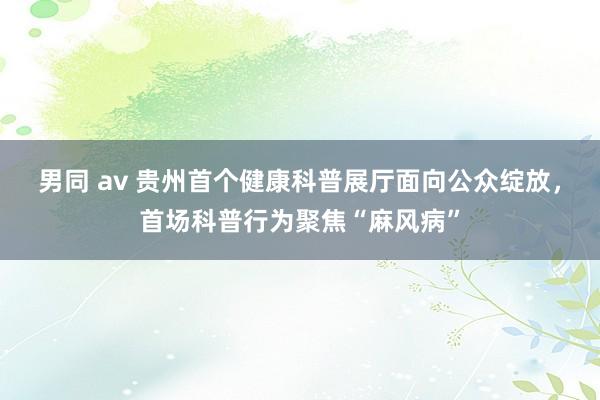 男同 av 贵州首个健康科普展厅面向公众绽放，首场科普行为聚焦“麻风病”