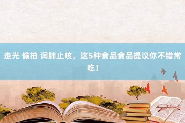 走光 偷拍 润肺止咳，这5种食品食品提议你不错常吃！