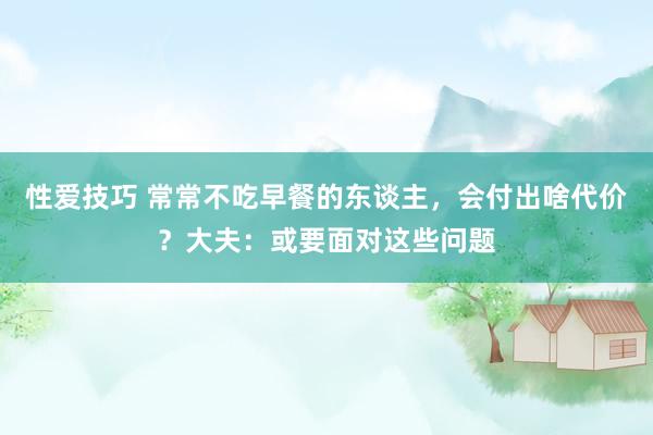 性爱技巧 常常不吃早餐的东谈主，会付出啥代价？大夫：或要面对这些问题