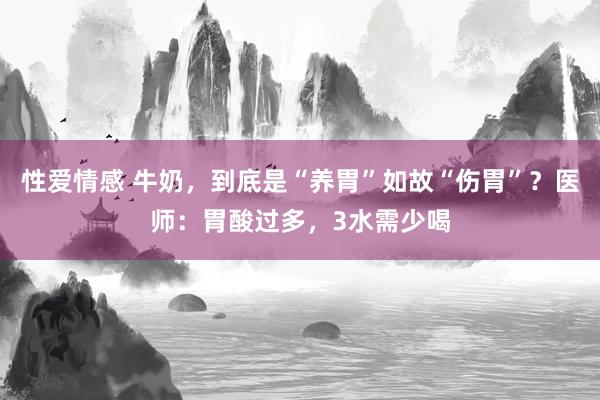 性爱情感 牛奶，到底是“养胃”如故“伤胃”？医师：胃酸过多，3水需少喝