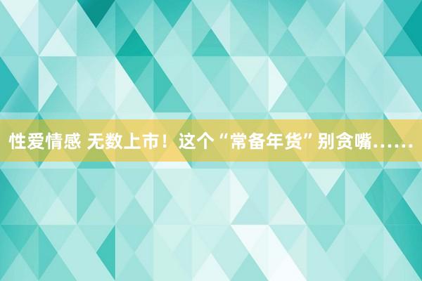 性爱情感 无数上市！这个“常备年货”别贪嘴……