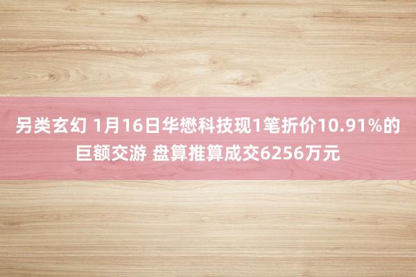 另类玄幻 1月16日华懋科技现1笔折价10.91%的巨额交游 盘算推算成交6256万元