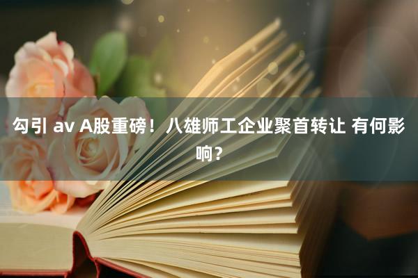 勾引 av A股重磅！八雄师工企业聚首转让 有何影响？