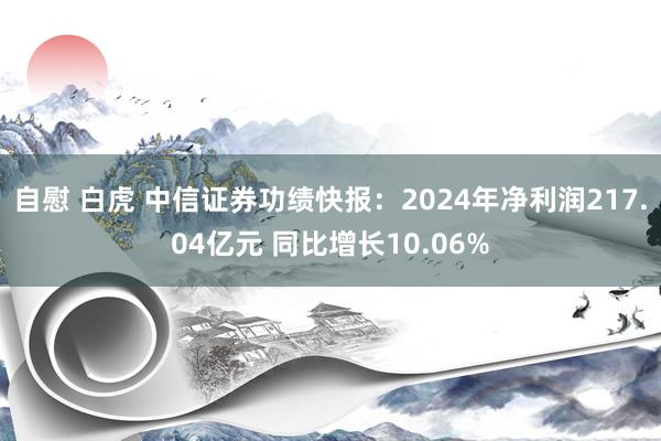 自慰 白虎 中信证券功绩快报：2024年净利润217.04亿元 同比增长10.06%